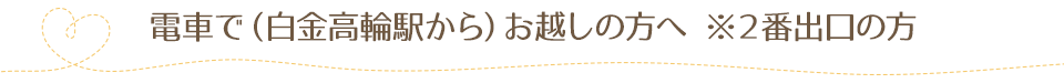 電車で（白金高輪駅から）お越しの方へ ※２番出口の方