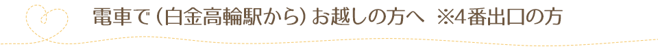 電車で（白金高輪駅から）お越しの方へ ※4番出口の方